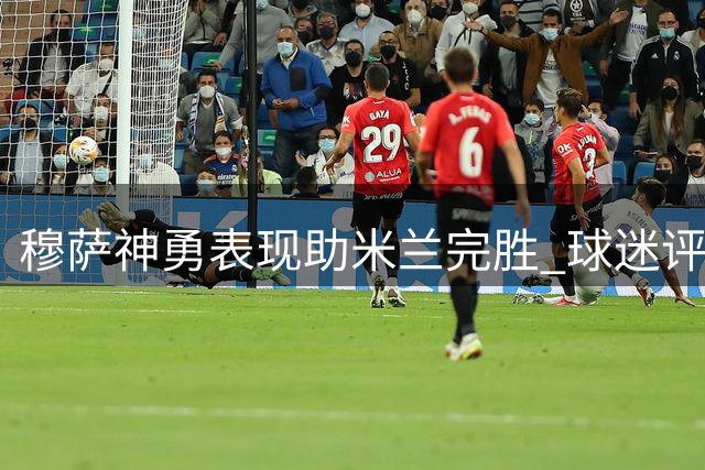 穆萨神勇表现助米兰完胜 球迷评分高达9.7分
